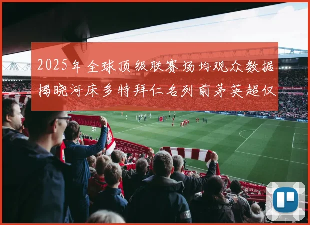 2025年全球顶级联赛场均观众数据揭晓河床多特拜仁名列前茅英超仅排第20位