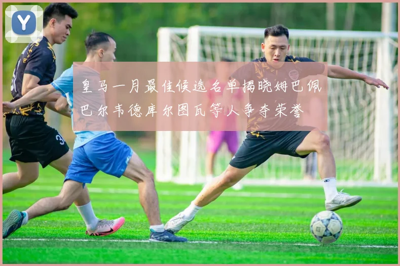 皇马一月最佳候选名单揭晓姆巴佩巴尔韦德库尔图瓦等人争夺荣誉
