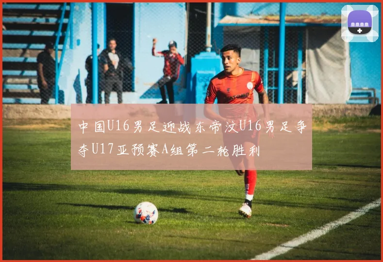 中国U16男足迎战东帝汶U16男足争夺U17亚预赛A组第二轮胜利