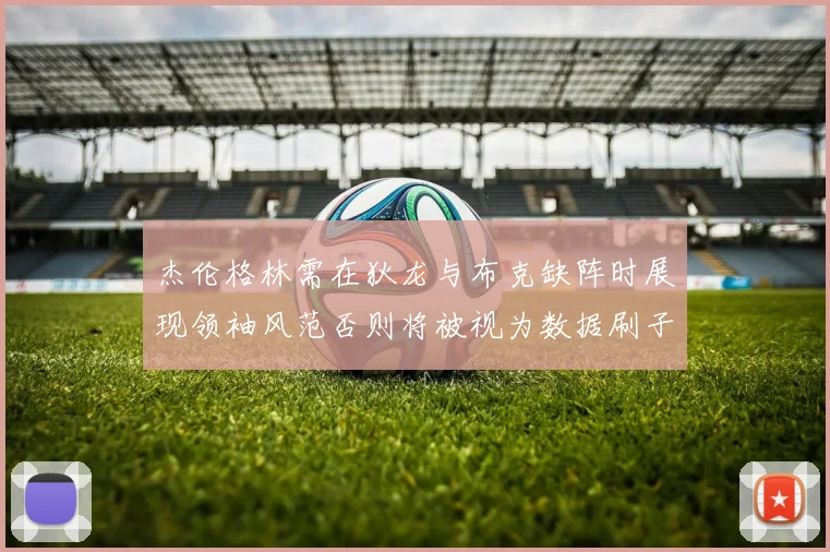 杰伦格林需在狄龙与布克缺阵时展现领袖风范否则将被视为数据刷子
