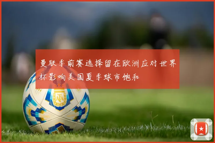 曼联季前赛选择留在欧洲应对世界杯影响美国夏季球市饱和