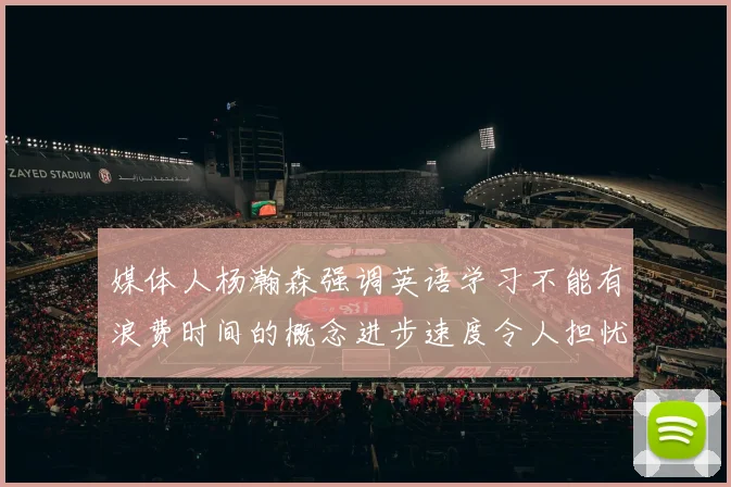 媒体人杨瀚森强调英语学习不能有浪费时间的概念进步速度令人担忧