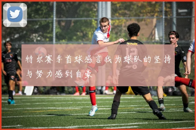 特尔赛季首球感言我为球队的坚持与努力感到自豪