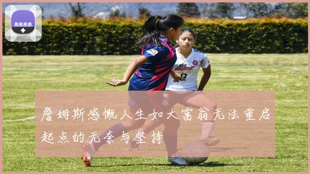 詹姆斯感慨人生如大富翁无法重启起点的无奈与坚持