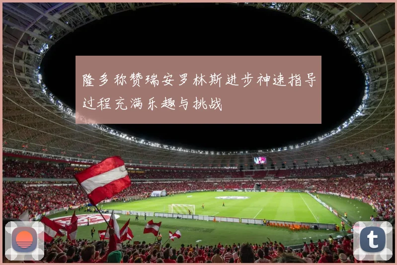 隆多称赞瑞安罗林斯进步神速指导过程充满乐趣与挑战