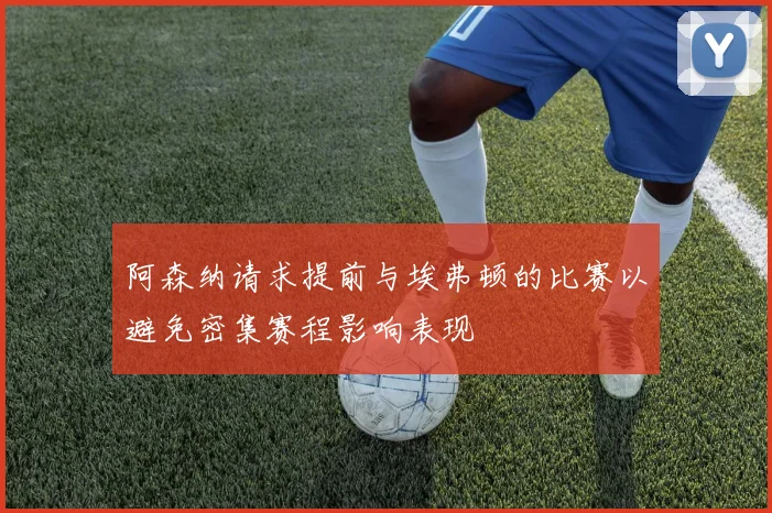 阿森纳请求提前与埃弗顿的比赛以避免密集赛程影响表现