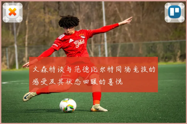 文森特谈与范德比尔特同场竞技的感受及其状态回暖的喜悦