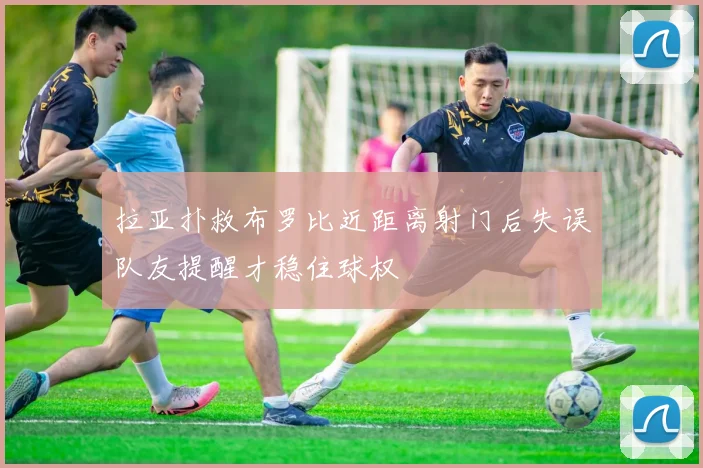 拉亚扑救布罗比近距离射门后失误队友提醒才稳住球权