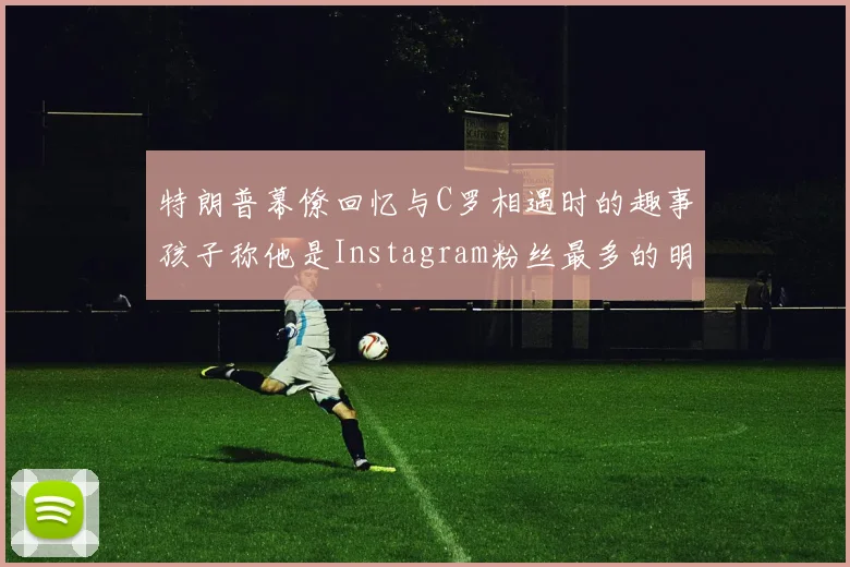特朗普幕僚回忆与C罗相遇时的趣事孩子称他是Instagram粉丝最多的明星