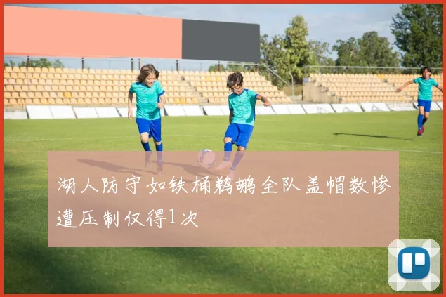 湖人防守如铁桶鹈鹕全队盖帽数惨遭压制仅得1次