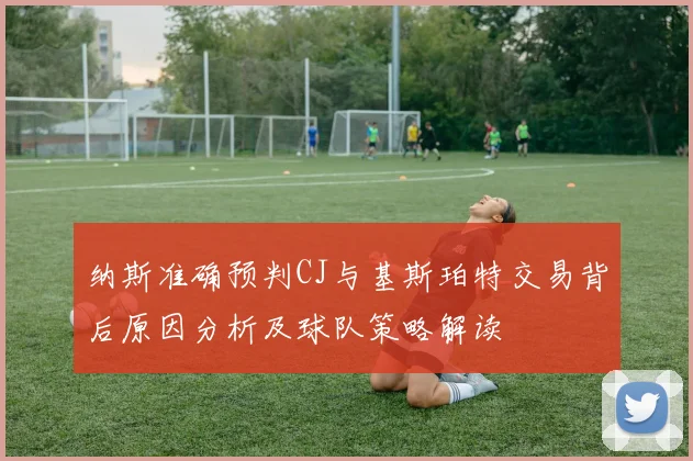 纳斯准确预判CJ与基斯珀特交易背后原因分析及球队策略解读