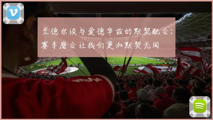 兰德尔谈与爱德华兹的默契配合：赛季磨合让我们更加默契无间