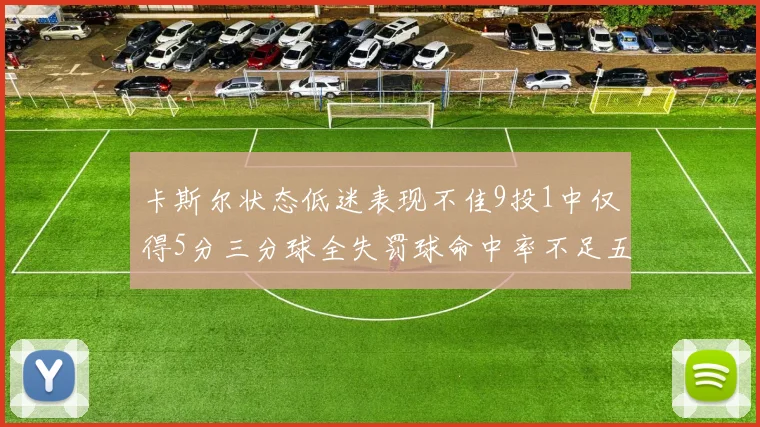 卡斯尔状态低迷表现不佳9投1中仅得5分三分球全失罚球命中率不足五成