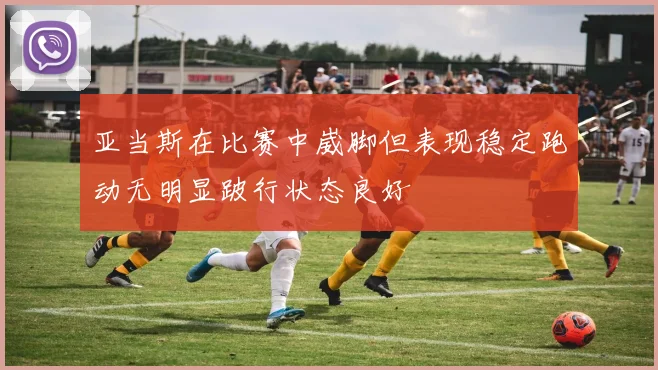 亚当斯在比赛中崴脚但表现稳定跑动无明显跛行状态良好