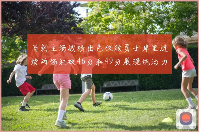 马刺主场战绩出色仅败勇士库里连续两场狂砍46分和49分展现统治力