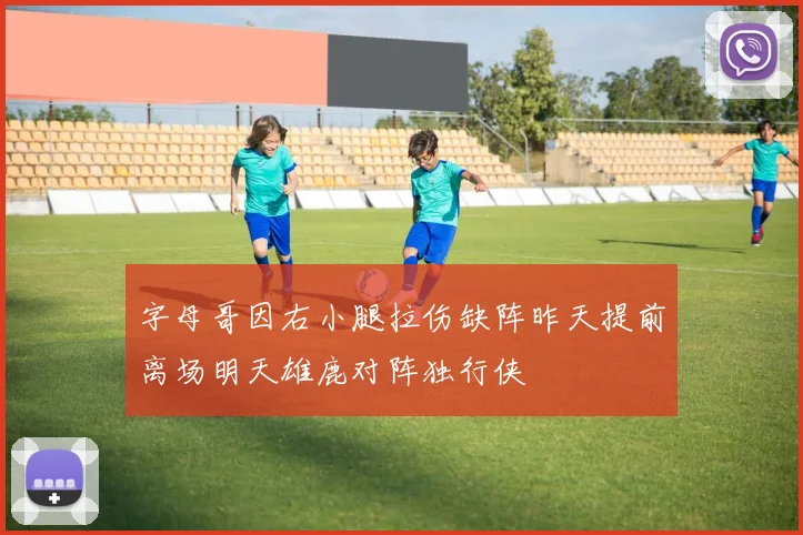 字母哥因右小腿拉伤缺阵昨天提前离场明天雄鹿对阵独行侠