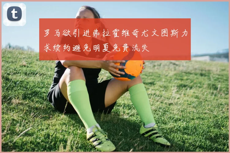 罗马欲引进弗拉霍维奇尤文图斯力求续约避免明夏免费流失