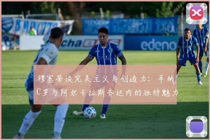 穆塞蒂谈完美主义与创造力：辛纳C罗与阿尔卡拉斯齐达内的独特魅力