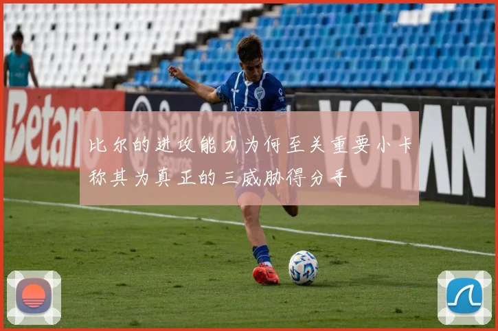比尔的进攻能力为何至关重要小卡称其为真正的三威胁得分手