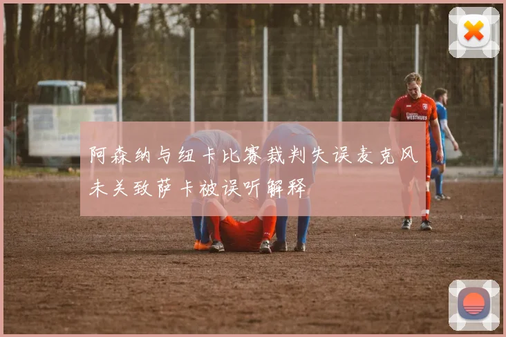 阿森纳与纽卡比赛裁判失误麦克风未关致萨卡被误听解释