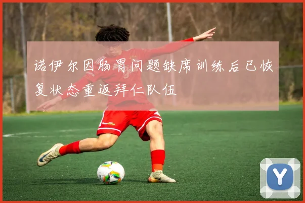 诺伊尔因肠胃问题缺席训练后已恢复状态重返拜仁队伍