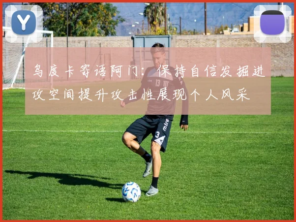 乌度卡寄语阿门：保持自信发掘进攻空间提升攻击性展现个人风采