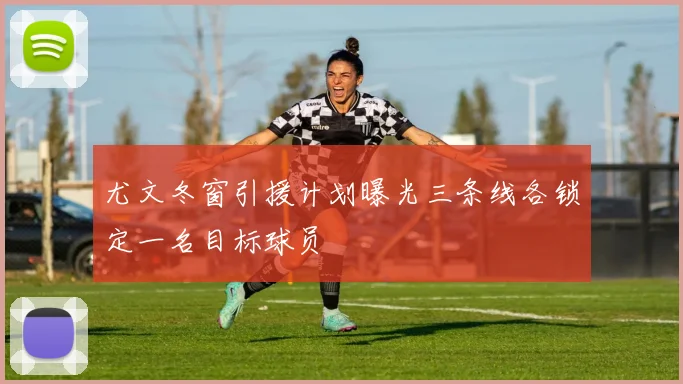 尤文冬窗引援计划曝光三条线各锁定一名目标球员