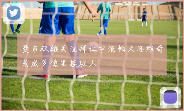 曼市双雄关注拜仁中场帕夫洛维奇或成罗德里接班人