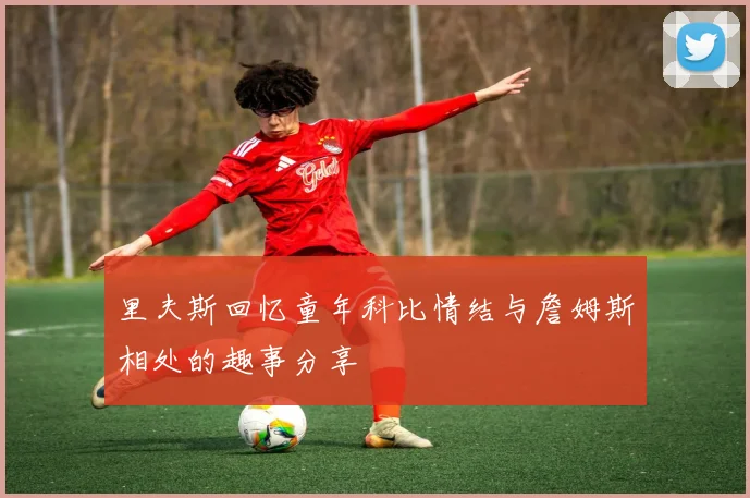 里夫斯回忆童年科比情结与詹姆斯相处的趣事分享