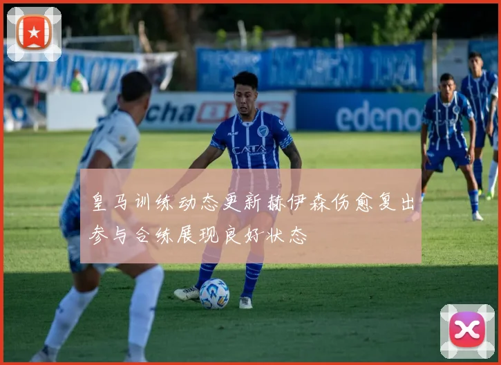 皇马训练动态更新赫伊森伤愈复出参与合练展现良好状态
