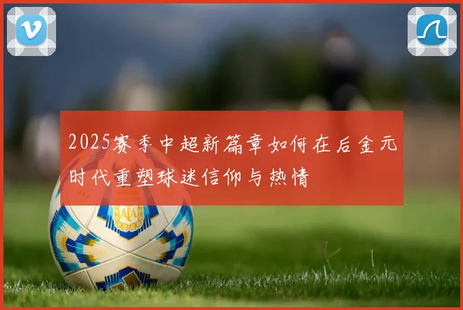 2025赛季中超新篇章如何在后金元时代重塑球迷信仰与热情