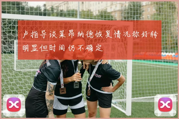 卢指导谈莱昂纳德恢复情况称好转明显但时间仍不确定