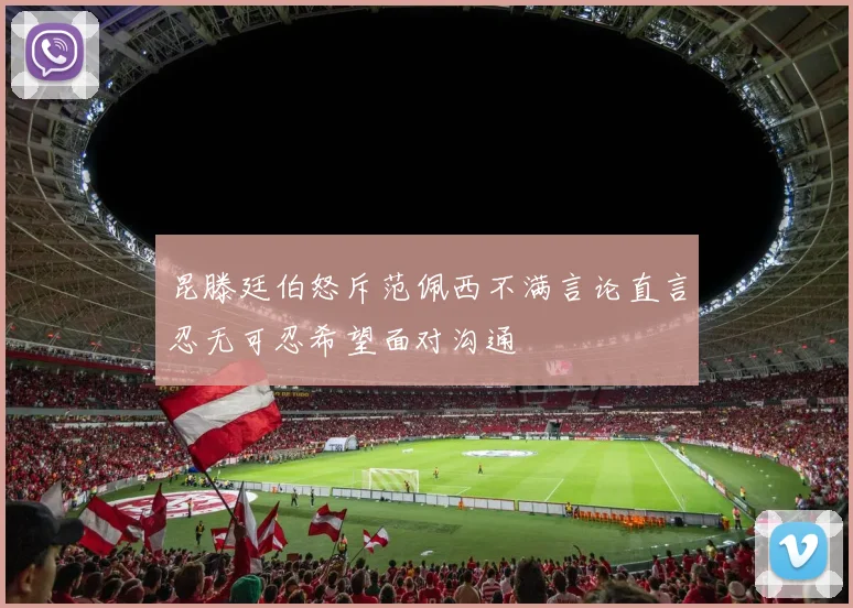 昆滕廷伯怒斥范佩西不满言论直言忍无可忍希望面对沟通