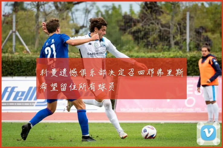 科曼遗憾俱乐部决定召回邓弗里斯希望留住所有球员