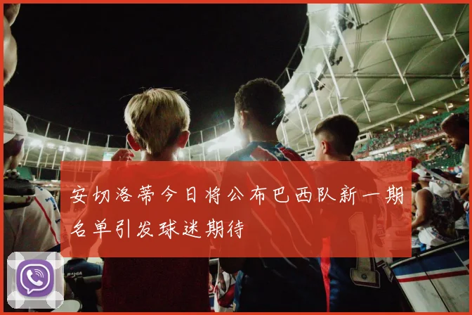 安切洛蒂今日将公布巴西队新一期名单引发球迷期待