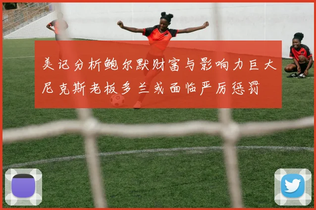 美记分析鲍尔默财富与影响力巨大尼克斯老板多兰或面临严厉惩罚