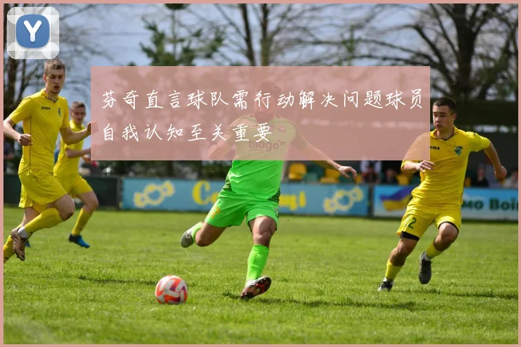 芬奇直言球队需行动解决问题球员自我认知至关重要