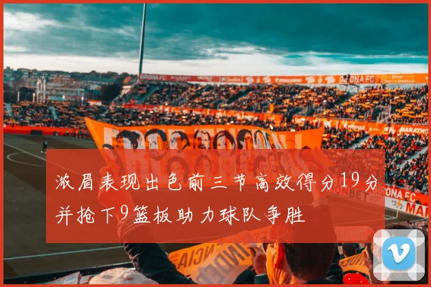 浓眉表现出色前三节高效得分19分并抢下9篮板助力球队争胜