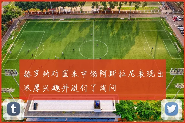 赫罗纳对国米中场阿斯拉尼表现出浓厚兴趣并进行了询问