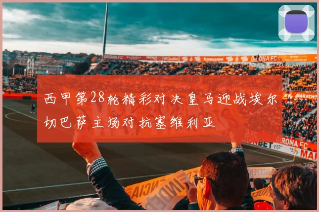 西甲第28轮精彩对决皇马迎战埃尔切巴萨主场对抗塞维利亚