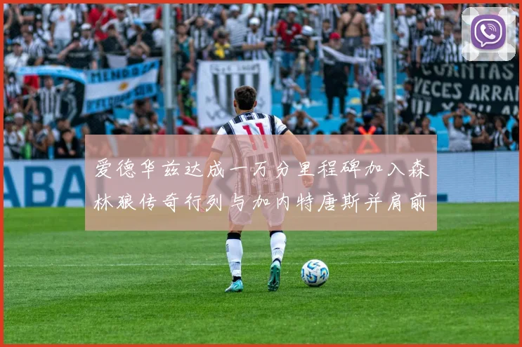 爱德华兹达成一万分里程碑加入森林狼传奇行列与加内特唐斯并肩前行