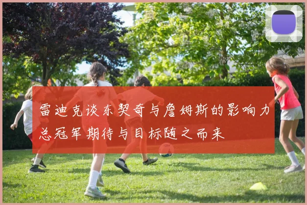 雷迪克谈东契奇与詹姆斯的影响力总冠军期待与目标随之而来