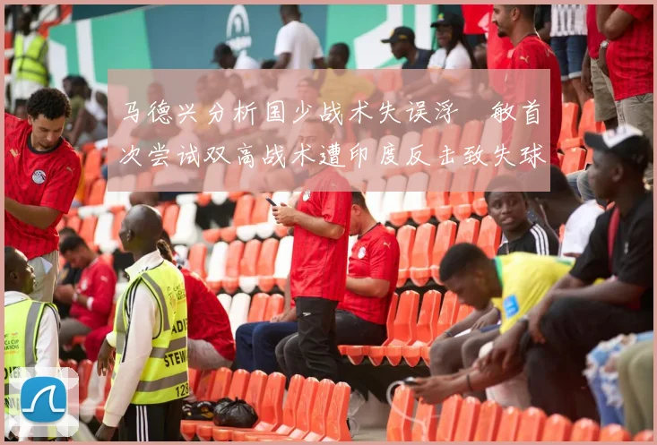 马德兴分析国少战术失误浮嶋敏首次尝试双高战术遭印度反击致失球