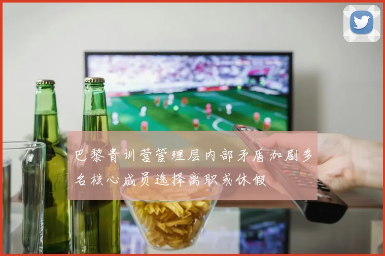 巴黎青训营管理层内部矛盾加剧多名核心成员选择离职或休假