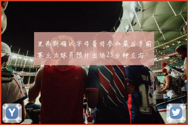 里弗斯确认字母哥将参加最后季前赛主力球员预计出场25分钟左右