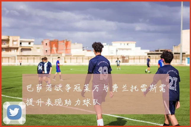 巴萨若欲争冠莱万与费兰托雷斯需提升表现助力球队