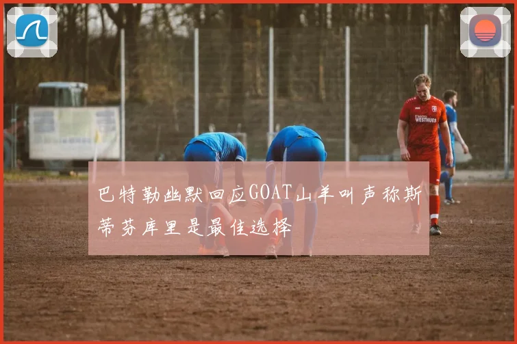 巴特勒幽默回应GOAT山羊叫声称斯蒂芬库里是最佳选择