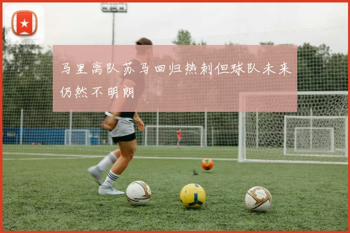 马里离队苏马回归热刺但球队未来仍然不明朗
