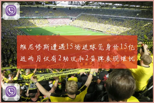 维尼修斯遭遇15场进球荒身价15亿近两月仅有2助攻和2黄牌表现堪忧