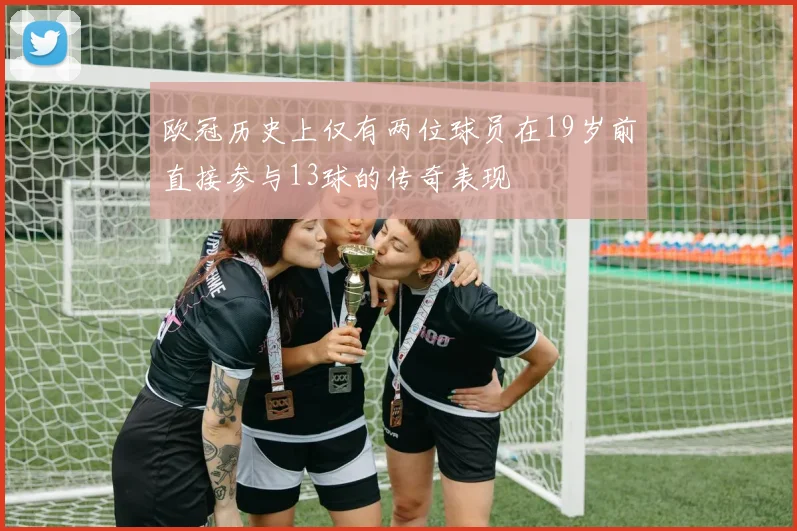 欧冠历史上仅有两位球员在19岁前直接参与13球的传奇表现